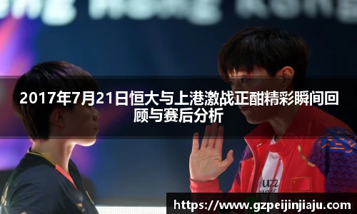 2017年7月21日恒大与上港激战正酣精彩瞬间回顾与赛后分析