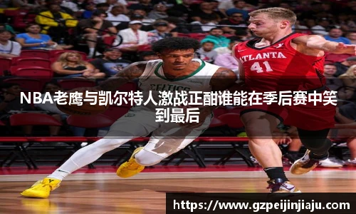 ⽜⼋体育NBA老鹰与凯尔特人激战正酣谁能在季后赛中笑到最后