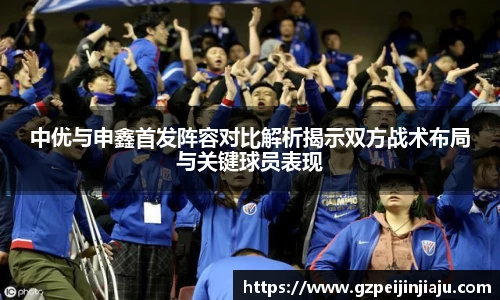 中优与申鑫首发阵容对比解析揭示双方战术布局与关键球员表现