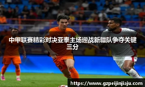中甲联赛精彩对决亚泰主场迎战新疆队争夺关键三分