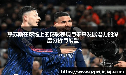 热苏斯在球场上的精彩表现与未来发展潜力的深度分析与展望