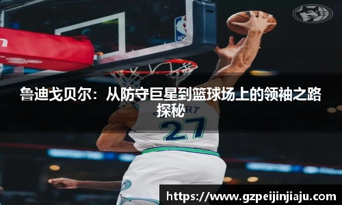 鲁迪戈贝尔：从防守巨星到篮球场上的领袖之路探秘