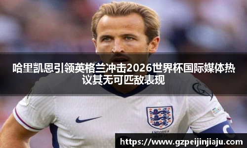 哈里凯恩引领英格兰冲击2026世界杯国际媒体热议其无可匹敌表现