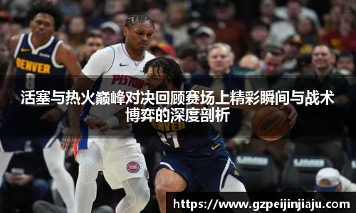 活塞与热火巅峰对决回顾赛场上精彩瞬间与战术博弈的深度剖析