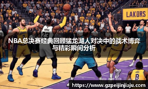 NBA总决赛经典回顾猛龙湖人对决中的战术博弈与精彩瞬间分析