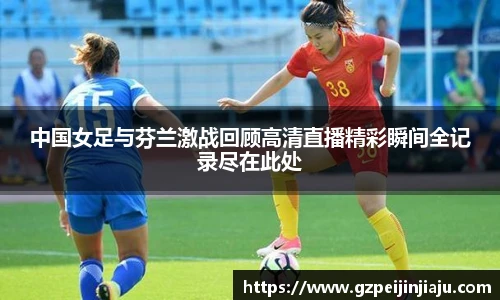 中国女足与芬兰激战回顾高清直播精彩瞬间全记录尽在此处