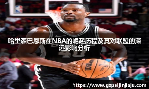 哈里森巴恩斯在NBA的崛起历程及其对联盟的深远影响分析