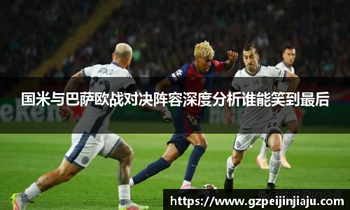 国米与巴萨欧战对决阵容深度分析谁能笑到最后